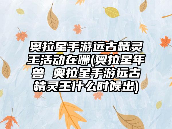 奥拉星手游远古精灵王活动在哪(奥拉星年兽 奥拉星手游远古精灵王什么时候出)