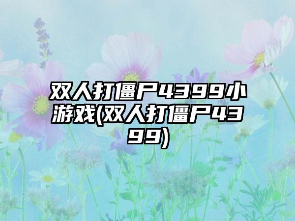 双人打僵尸4399小游戏(双人打僵尸4399)