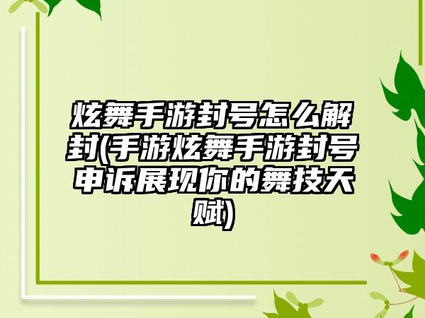 炫舞手游封号怎么解封(手游炫舞手游封号申诉展现你的舞技天赋)