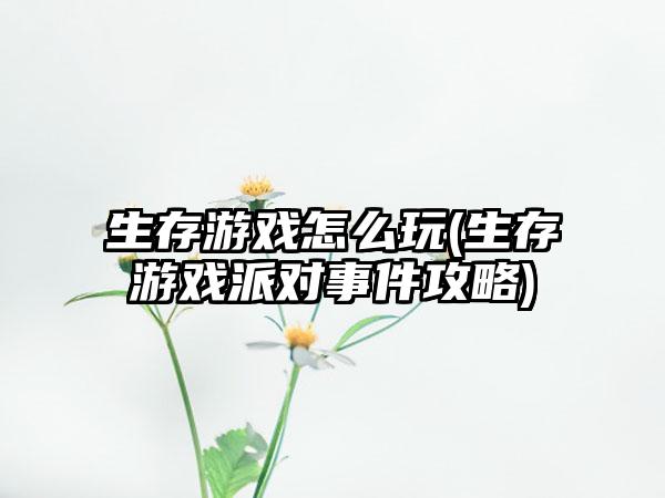 生存游戏怎么玩(生存游戏派对事件攻略)