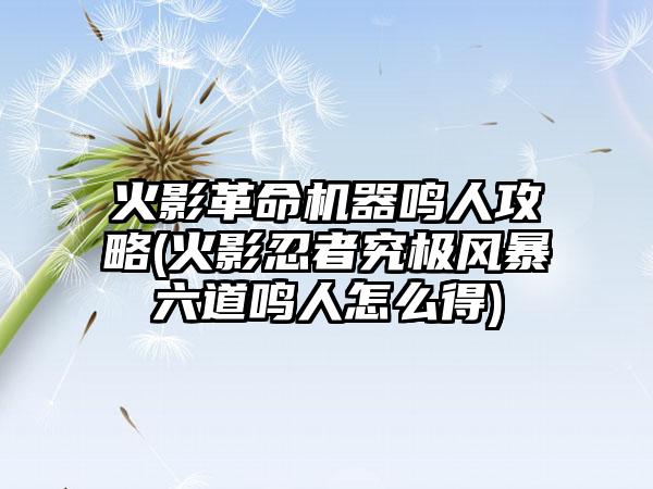 火影革命机器鸣人攻略(火影忍者究极风暴六道鸣人怎么得)