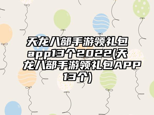 天龙八部手游领礼包app13个2022(天龙八部手游领礼包APP13个)