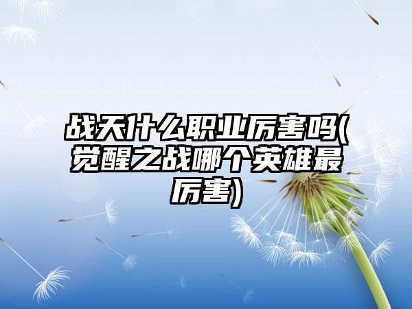 战天什么职业厉害吗(觉醒之战哪个英雄最厉害)