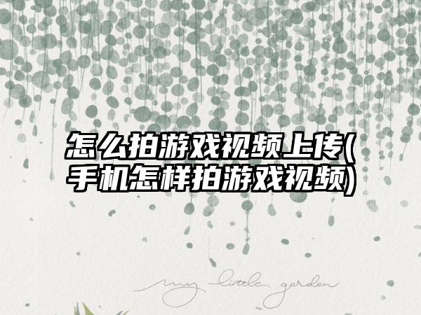 怎么拍游戏视频上传(手机怎样拍游戏视频)