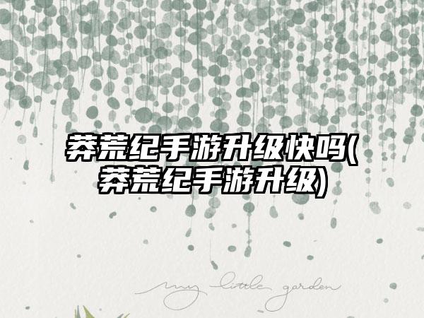 莽荒纪手游升级快吗(莽荒纪手游升级)