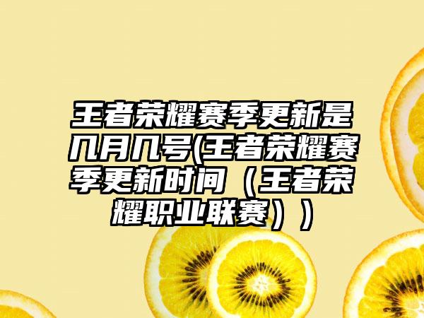 王者荣耀赛季更新是几月几号(王者荣耀赛季更新时间（王者荣耀职业联赛）)