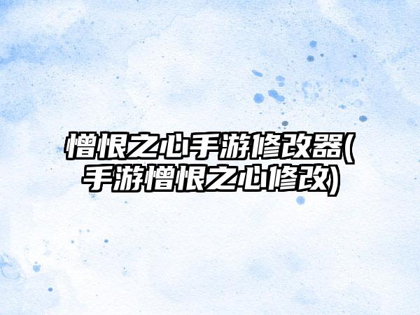 憎恨之心手游修改器(手游憎恨之心修改)