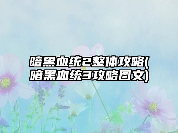 暗黑血统2整体攻略(暗黑血统3攻略图文)