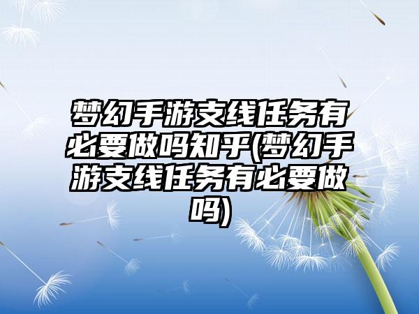 梦幻手游支线任务有必要做吗知乎(梦幻手游支线任务有必要做吗)