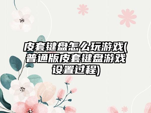 皮套键盘怎么玩游戏(普通版皮套键盘游戏设置过程)