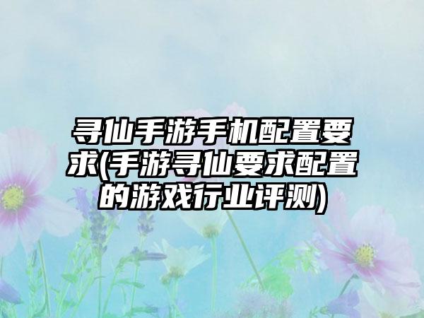 寻仙手游手机配置要求(手游寻仙要求配置的游戏行业评测)