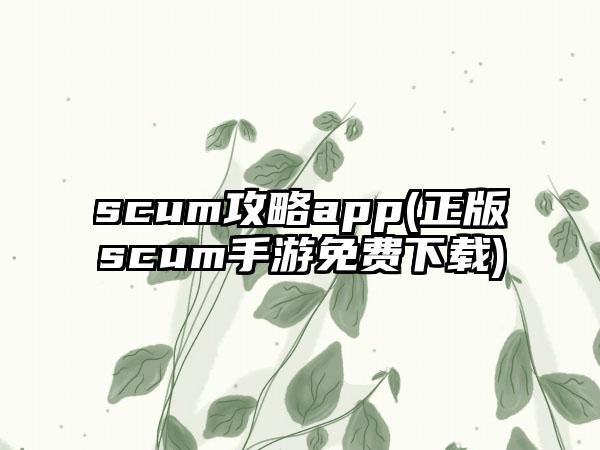 scum攻略app(正版scum手游免费下载)