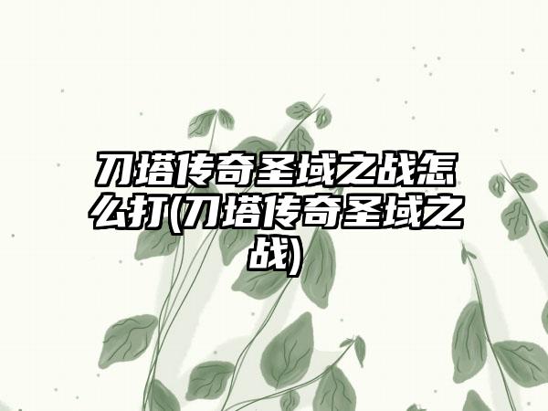刀塔传奇圣域之战怎么打(刀塔传奇圣域之战)