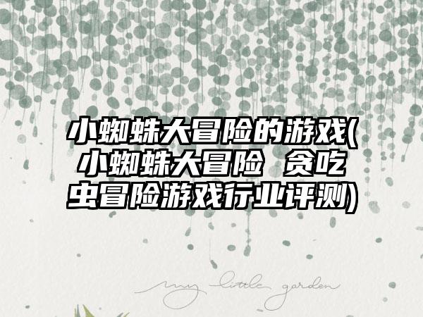 小蜘蛛大冒险的游戏(小蜘蛛大冒险 贪吃虫冒险游戏行业评测)