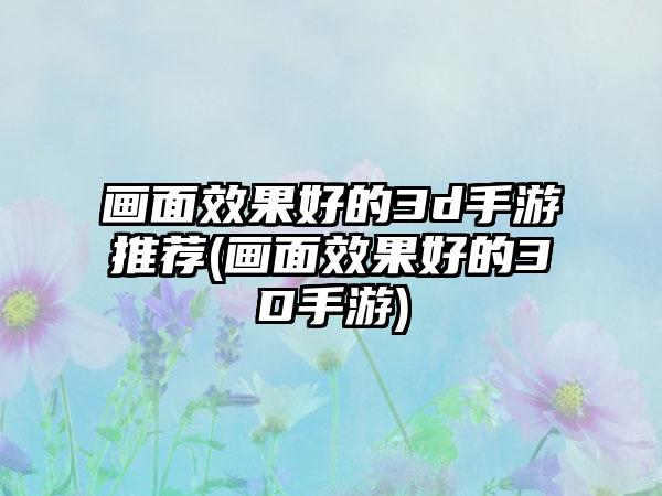 画面效果好的3d手游推荐(画面效果好的3D手游)