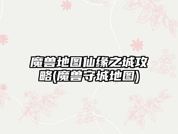 魔兽地图仙缘之城攻略(魔兽守城地图)