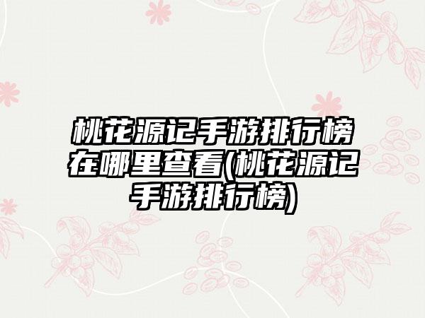 桃花源记手游排行榜在哪里查看(桃花源记手游排行榜)