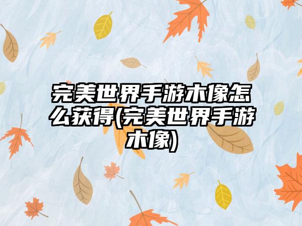 完美世界手游木像怎么获得(完美世界手游木像)