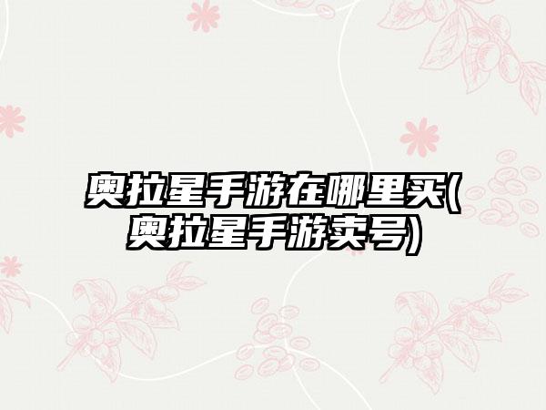 奥拉星手游在哪里买(奥拉星手游卖号)