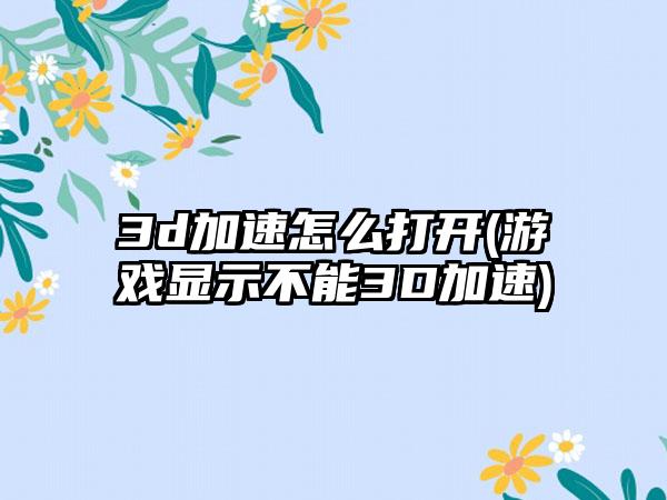 3d加速怎么打开(游戏显示不能3D加速)