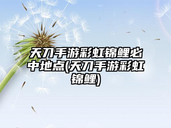 天刀手游彩虹锦鲤必中地点(天刀手游彩虹锦鲤)