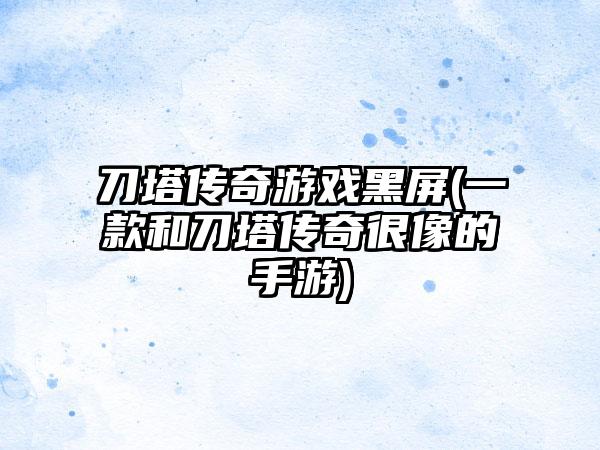 刀塔传奇游戏黑屏(一款和刀塔传奇很像的手游)