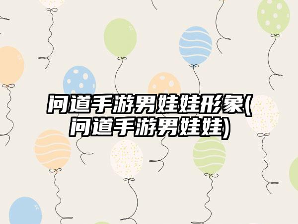 问道手游男娃娃形象(问道手游男娃娃)