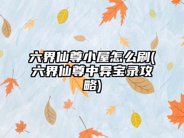 六界仙尊小屋怎么刷(六界仙尊中异宝录攻略)