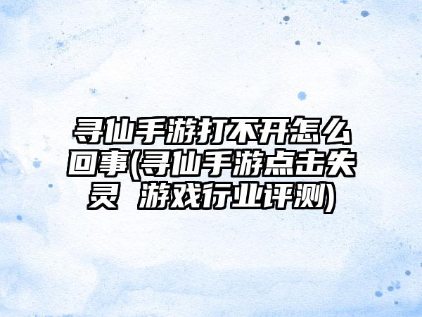 寻仙手游打不开怎么回事(寻仙手游点击失灵 游戏行业评测)