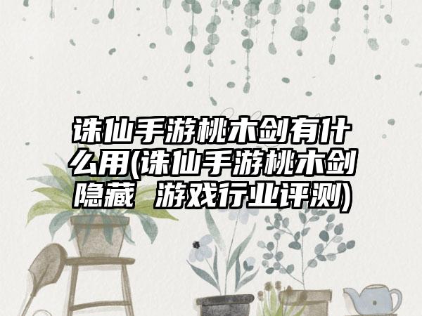 诛仙手游桃木剑有什么用(诛仙手游桃木剑隐藏 游戏行业评测)