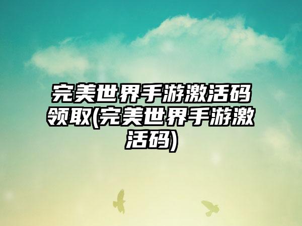 完美世界手游激活码领取(完美世界手游激活码)