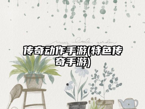 传奇动作手游(特色传奇手游)