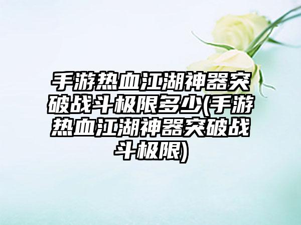 手游热血江湖神器突破战斗极限多少(手游热血江湖神器突破战斗极限)
