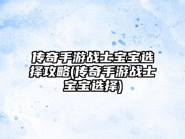 传奇手游战士宝宝选择攻略(传奇手游战士宝宝选择)