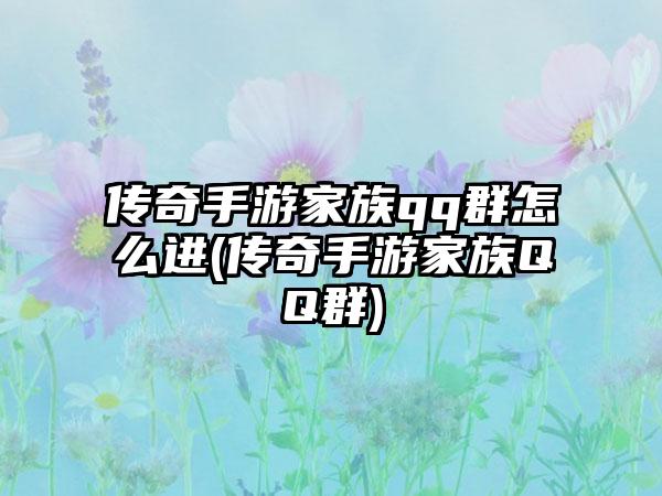 传奇手游家族qq群怎么进(传奇手游家族QQ群)