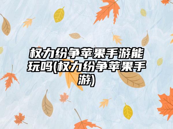 权力纷争苹果手游能玩吗(权力纷争苹果手游)