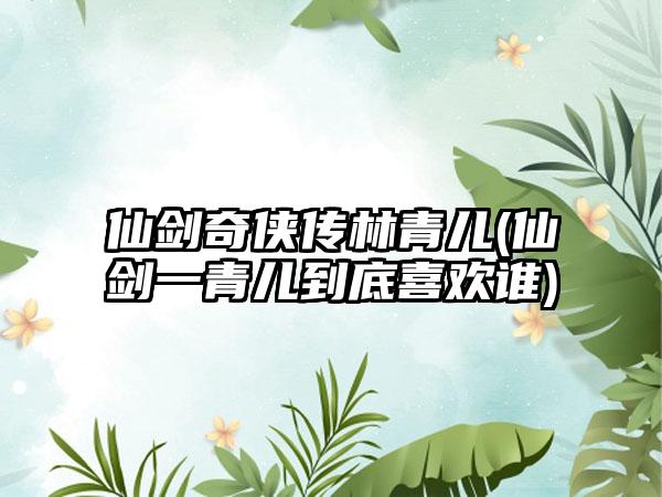 仙剑奇侠传林青儿(仙剑一青儿到底喜欢谁)
