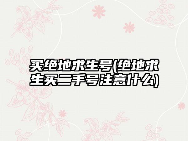 买绝地求生号(绝地求生买二手号注意什么)