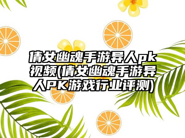 倩女幽魂手游异人pk视频(倩女幽魂手游异人PK游戏行业评测)