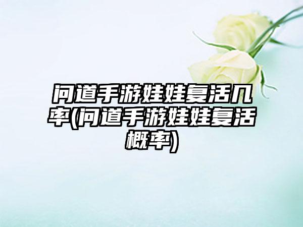 问道手游娃娃复活几率(问道手游娃娃复活概率)