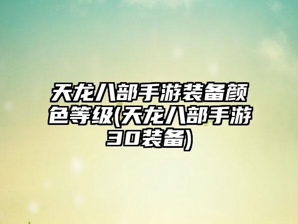 天龙八部手游装备颜色等级(天龙八部手游30装备)