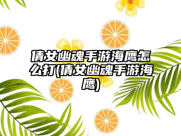 倩女幽魂手游海鹰怎么打(倩女幽魂手游海鹰)