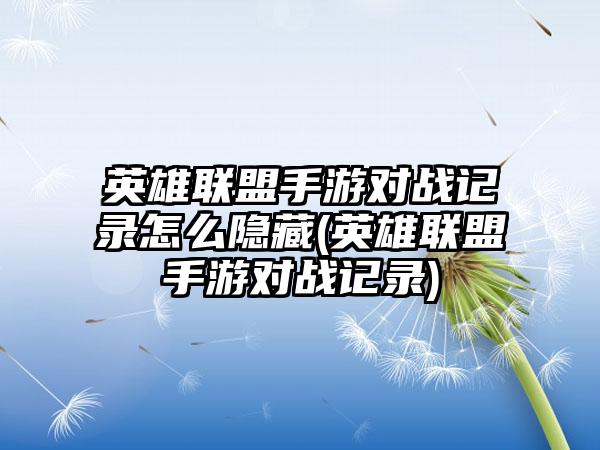英雄联盟手游对战记录怎么隐藏(英雄联盟手游对战记录)