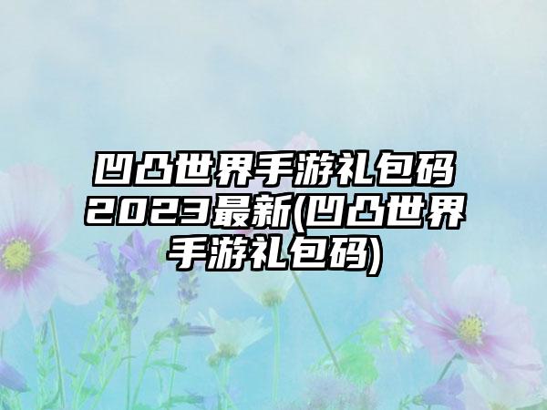 凹凸世界手游礼包码2023最新(凹凸世界手游礼包码)