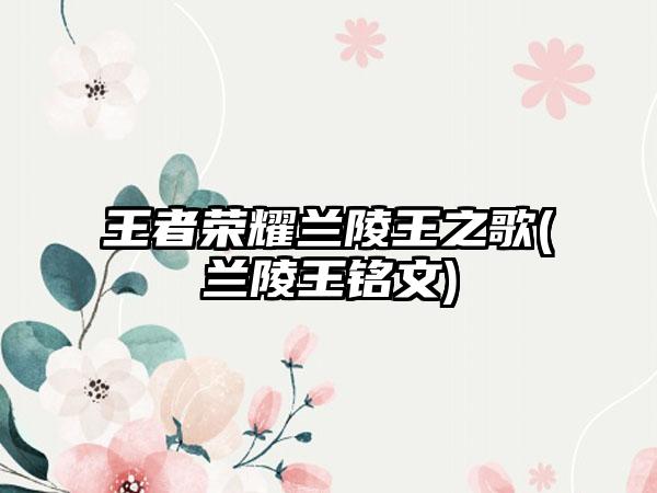 王者荣耀兰陵王之歌(兰陵王铭文)