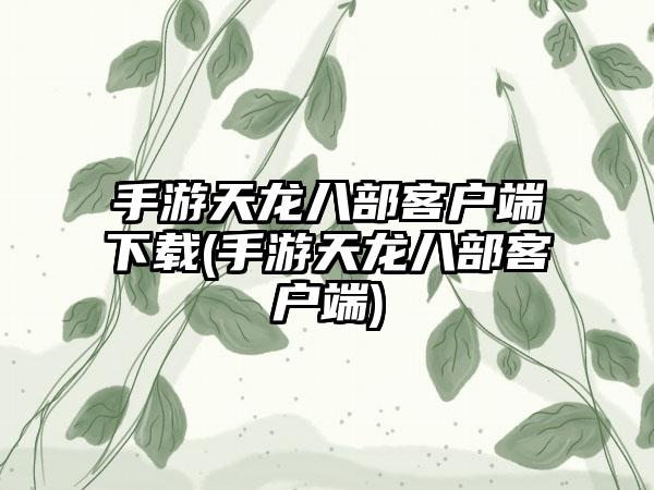 手游天龙八部客户端下载(手游天龙八部客户端)