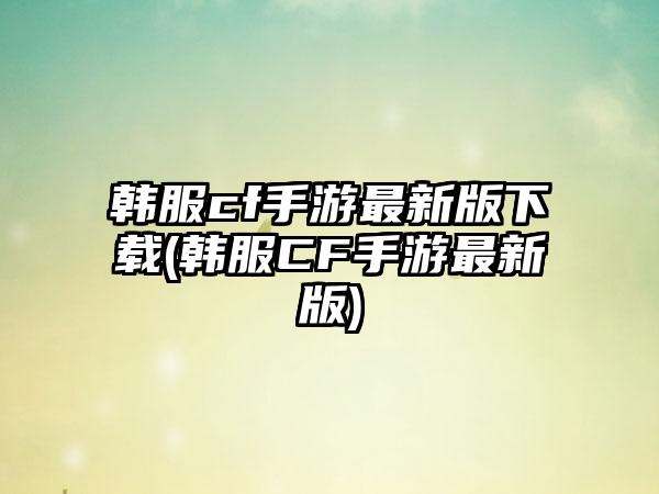 韩服cf手游最新版下载(韩服CF手游最新版)
