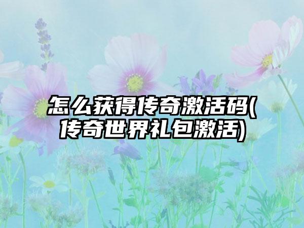 怎么获得传奇激活码(传奇世界礼包激活)