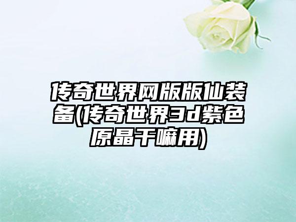 传奇世界网版版仙装备(传奇世界3d紫色原晶干嘛用)