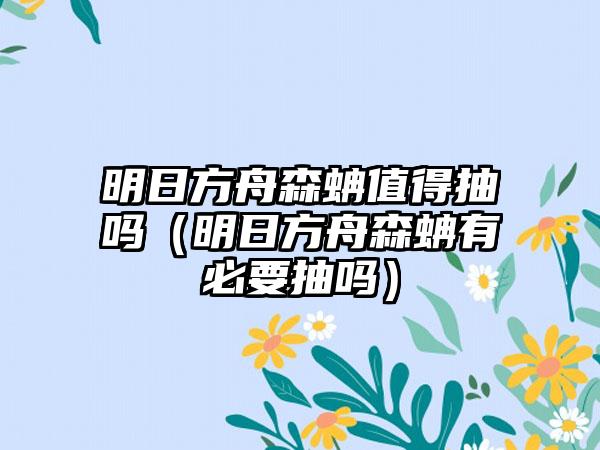 明日方舟森蚺值得抽吗（明日方舟森蚺有必要抽吗）